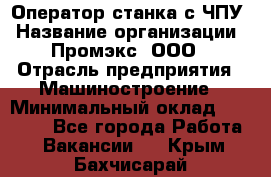 Оператор станка с ЧПУ › Название организации ­ Промэкс, ООО › Отрасль предприятия ­ Машиностроение › Минимальный оклад ­ 70 000 - Все города Работа » Вакансии   . Крым,Бахчисарай